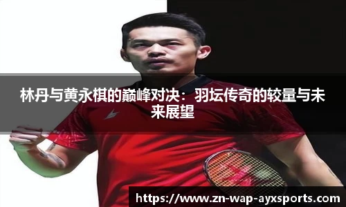 林丹与黄永棋的巅峰对决：羽坛传奇的较量与未来展望