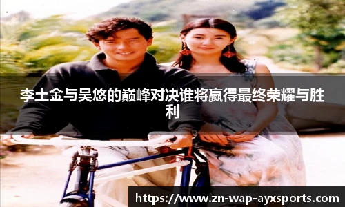 李土金与吴悠的巅峰对决谁将赢得最终荣耀与胜利