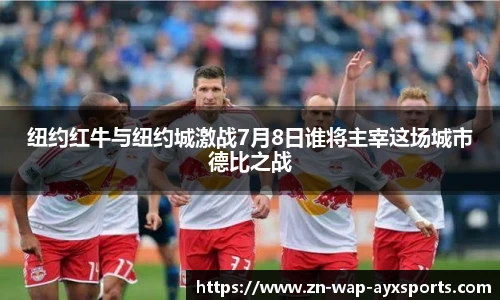 纽约红牛与纽约城激战7月8日谁将主宰这场城市德比之战