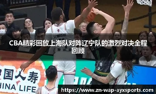 CBA精彩回放上海队对阵辽宁队的激烈对决全程回顾