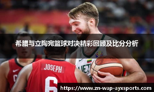 希腊与立陶宛篮球对决精彩回顾及比分分析