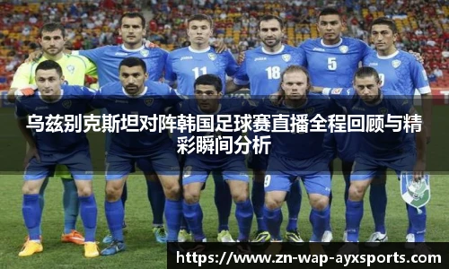 乌兹别克斯坦对阵韩国足球赛直播全程回顾与精彩瞬间分析